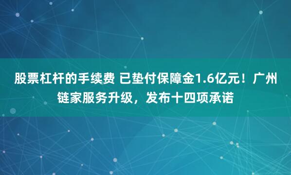 股票杠杆的手续费 已垫付保障金1.6亿元！广州链家服务升级，发布十四项承诺