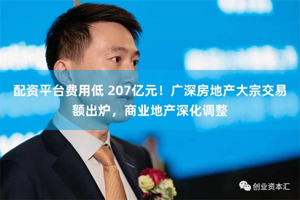 配资平台费用低 207亿元！广深房地产大宗交易额出炉，商业地产深化调整