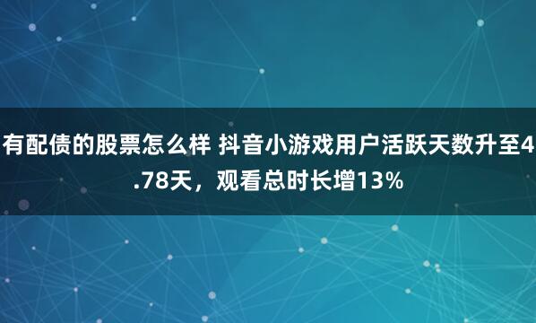 有配债的股票怎么样 抖音小游戏用户活跃天数升至4.78天，观看总时长增13%