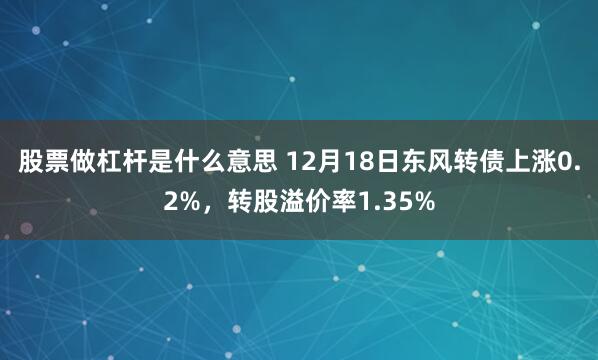 股票做杠杆是什么意思 12月18日东风转债上涨0.2%，转股溢价率1.35%