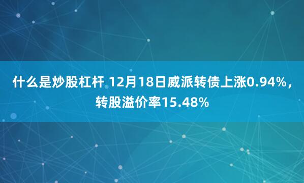 什么是炒股杠杆 12月18日威派转债上涨0.94%，转股溢价率15.48%