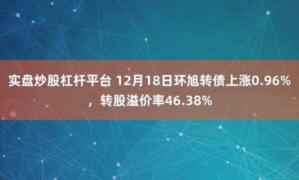 实盘炒股杠杆平台 12月18日环旭转债上涨0.96%，转股溢价率46.38%