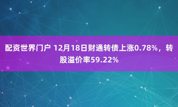 配资世界门户 12月18日财通转债上涨0.78%，转股溢价率59.22%