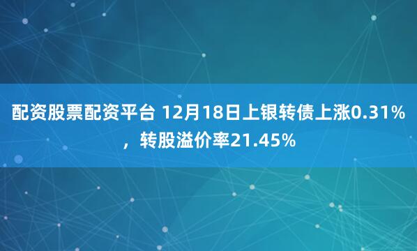 配资股票配资平台 12月18日上银转债上涨0.31%，转股溢价率21.45%