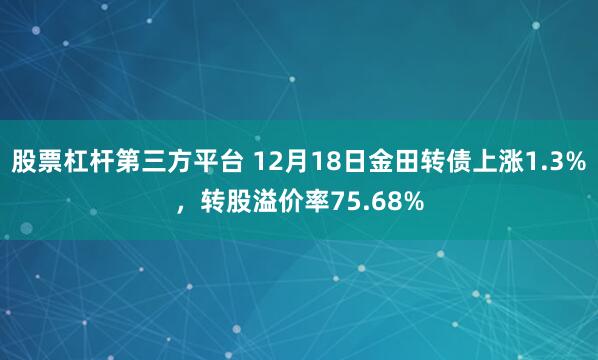 股票杠杆第三方平台 12月18日金田转债上涨1.3%，转股溢价率75.68%