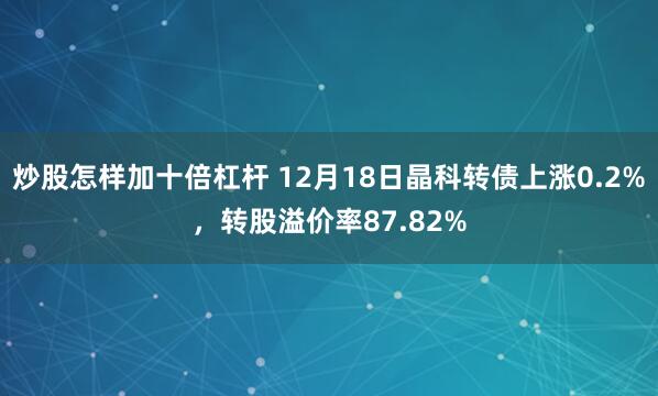 炒股怎样加十倍杠杆 12月18日晶科转债上涨0.2%，转股溢价率87.82%