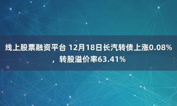 线上股票融资平台 12月18日长汽转债上涨0.08%，转股溢价率63.41%