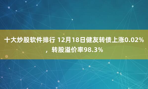 十大炒股软件排行 12月18日健友转债上涨0.02%，转股溢价率98.3%