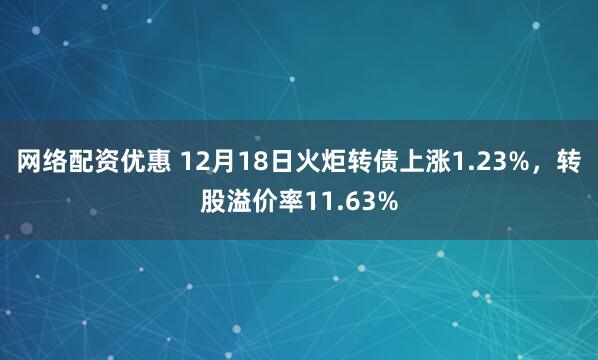 网络配资优惠 12月18日火炬转债上涨1.23%，转股溢价率11.63%