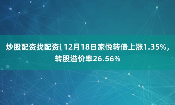 炒股配资找配资i 12月18日家悦转债上涨1.35%，转股溢价率26.56%