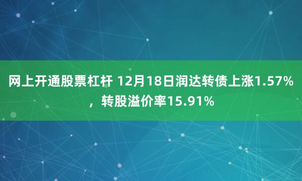 网上开通股票杠杆 12月18日润达转债上涨1.57%，转股溢价率15.91%