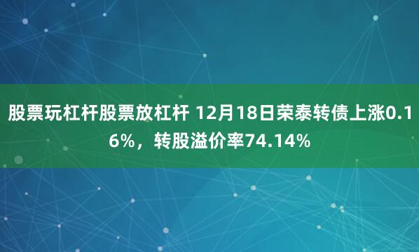 股票玩杠杆股票放杠杆 12月18日荣泰转债上涨0.16%，转股溢价率74.14%