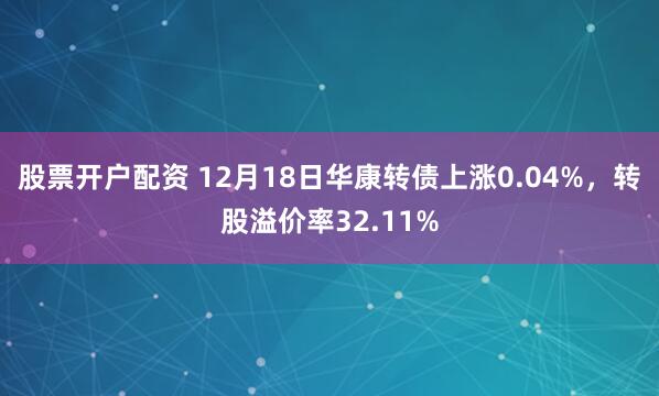 股票开户配资 12月18日华康转债上涨0.04%，转股溢价率32.11%