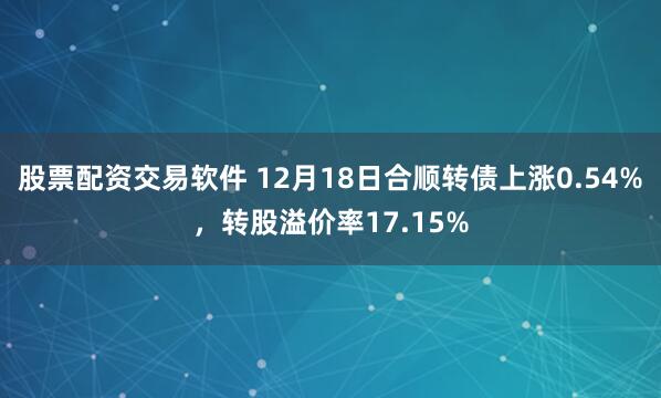 股票配资交易软件 12月18日合顺转债上涨0.54%，转股溢价率17.15%