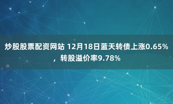 炒股股票配资网站 12月18日蓝天转债上涨0.65%，转股溢价率9.78%