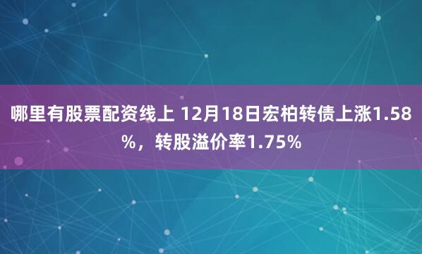 哪里有股票配资线上 12月18日宏柏转债上涨1.58%，转股溢价率1.75%