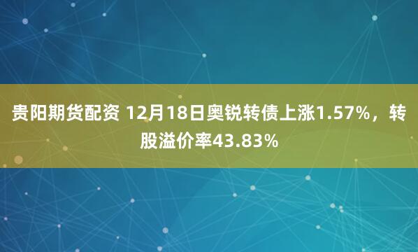 贵阳期货配资 12月18日奥锐转债上涨1.57%，转股溢价率43.83%