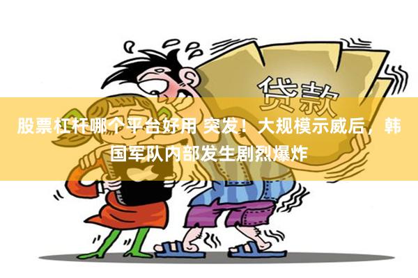 股票杠杆哪个平台好用 突发！大规模示威后，韩国军队内部发生剧烈爆炸