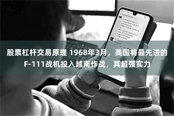 股票杠杆交易原理 1968年3月，美国将最先进的F-111战机投入越南作战，其超强实力