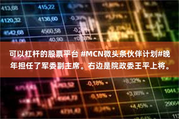 可以杠杆的股票平台 #MCN微头条伙伴计划#晚年担任了军委副主席。右边是院政委王平上将。