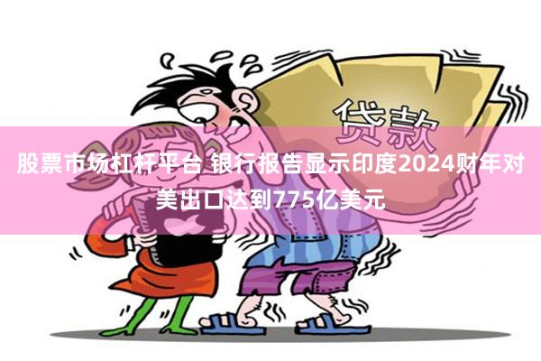 股票市场杠杆平台 银行报告显示印度2024财年对美出口达到775亿美元