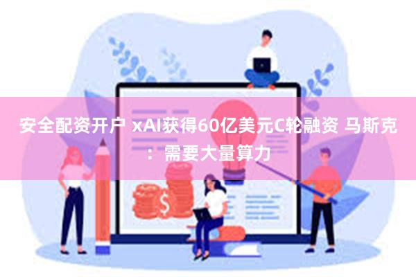 安全配资开户 xAI获得60亿美元C轮融资 马斯克：需要大量算力