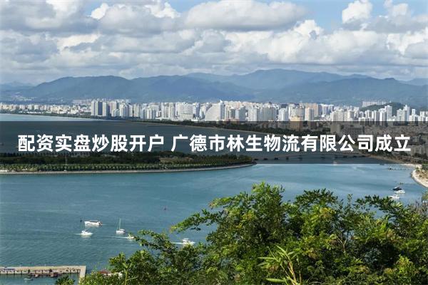 配资实盘炒股开户 广德市林生物流有限公司成立