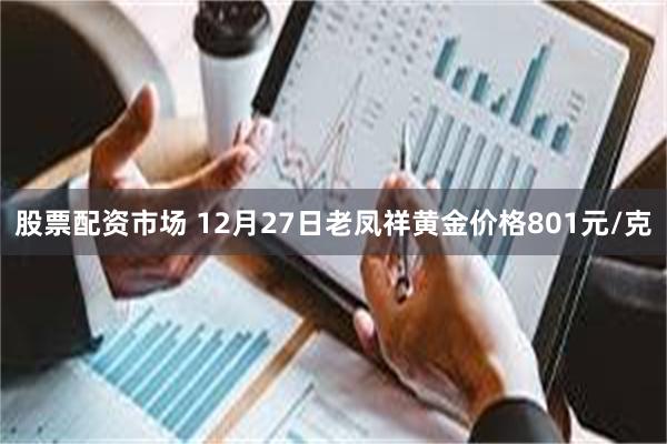 股票配资市场 12月27日老凤祥黄金价格801元/克