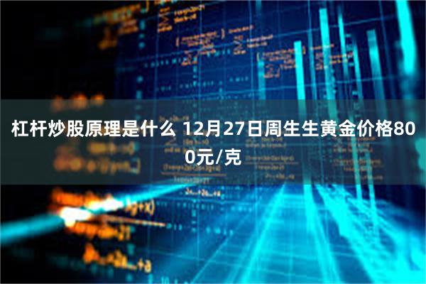 杠杆炒股原理是什么 12月27日周生生黄金价格800元/克