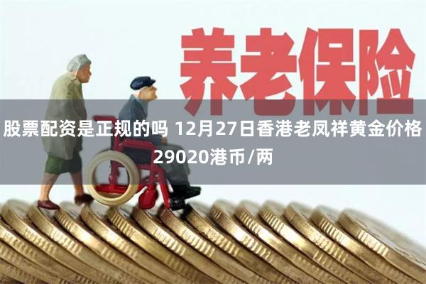 股票配资是正规的吗 12月27日香港老凤祥黄金价格29020港币/两