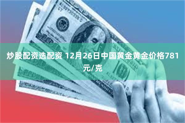 炒股配资选配资 12月26日中国黄金黄金价格781元/克