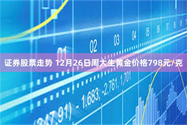 证券股票走势 12月26日周大生黄金价格798元/克