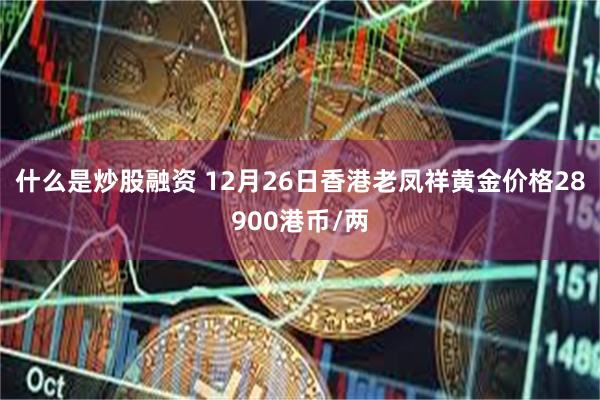 什么是炒股融资 12月26日香港老凤祥黄金价格28900港币/两