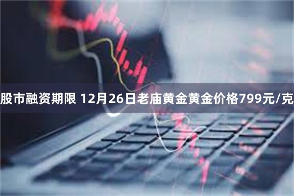 股市融资期限 12月26日老庙黄金黄金价格799元/克