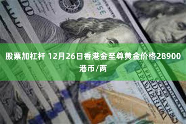 股票加杠杆 12月26日香港金至尊黄金价格28900港币/两