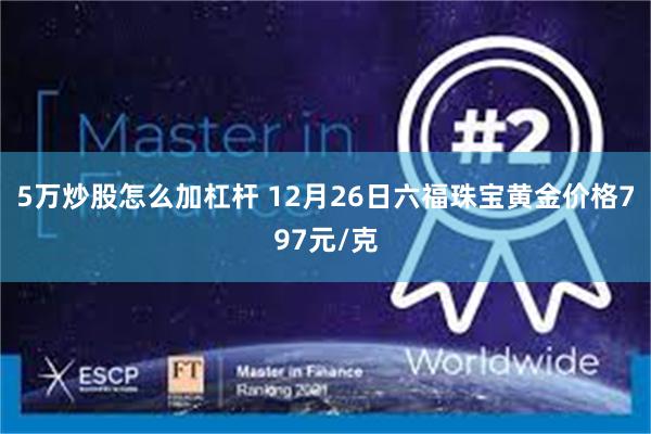 5万炒股怎么加杠杆 12月26日六福珠宝黄金价格797元/克