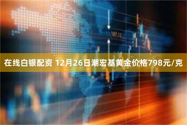 在线白银配资 12月26日潮宏基黄金价格798元/克