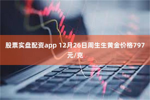 股票实盘配资app 12月26日周生生黄金价格797元/克