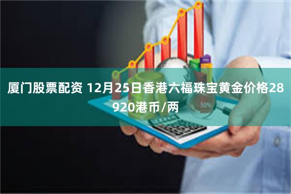 厦门股票配资 12月25日香港六福珠宝黄金价格28920港币/两