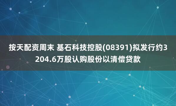 按天配资周末 基石科技控股(08391)拟发行约3204.6万股认购股份以清偿贷款