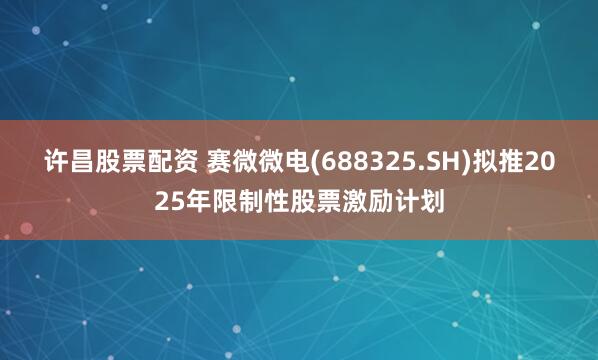 许昌股票配资 赛微微电(688325.SH)拟推2025年限制性股票激励计划