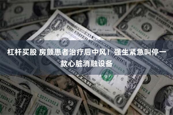 杠杆买股 房颤患者治疗后中风！强生紧急叫停一款心脏消融设备