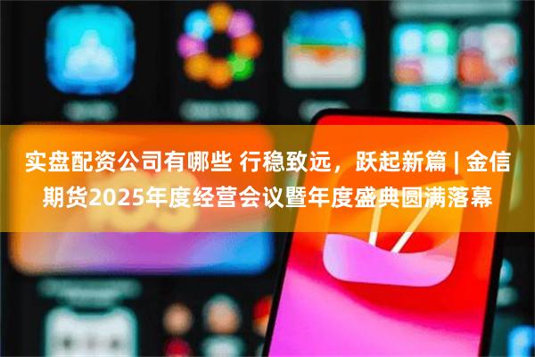 实盘配资公司有哪些 行稳致远，跃起新篇 | 金信期货2025年度经营会议暨年度盛典圆满落幕