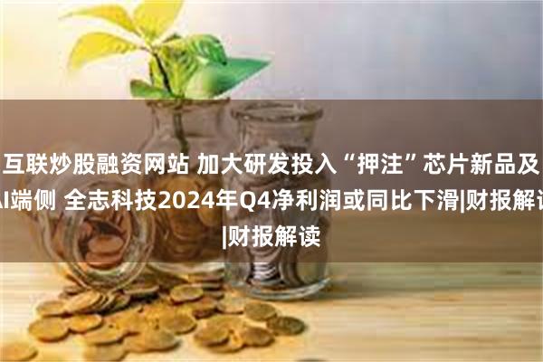 互联炒股融资网站 加大研发投入“押注”芯片新品及AI端侧 全志科技2024年Q4净利润或同比下滑|财报解读