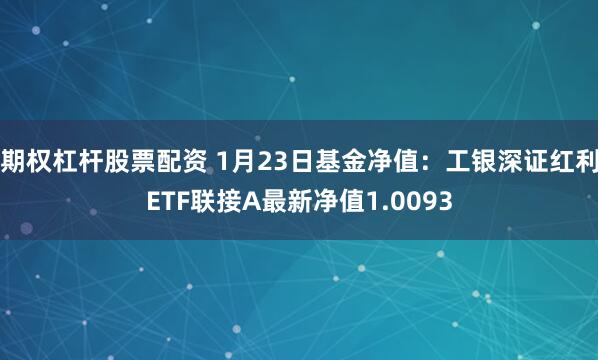 期权杠杆股票配资 1月23日基金净值：工银深证红利ETF联接A最新净值1.0093