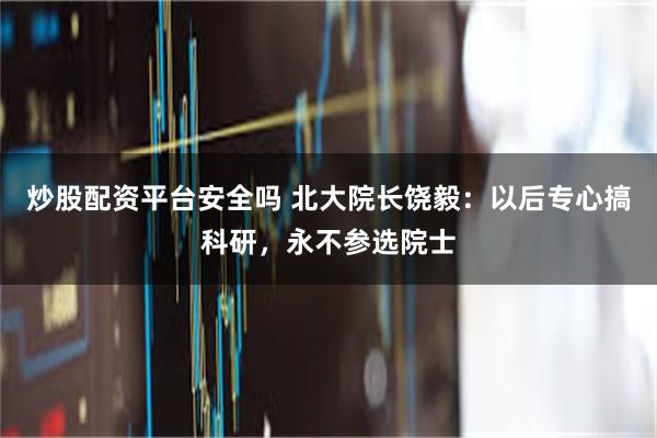 炒股配资平台安全吗 北大院长饶毅：以后专心搞科研，永不参选院士