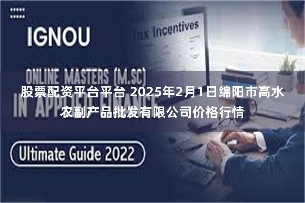 股票配资平台平台 2025年2月1日绵阳市高水农副产品批发有限公司价格行情