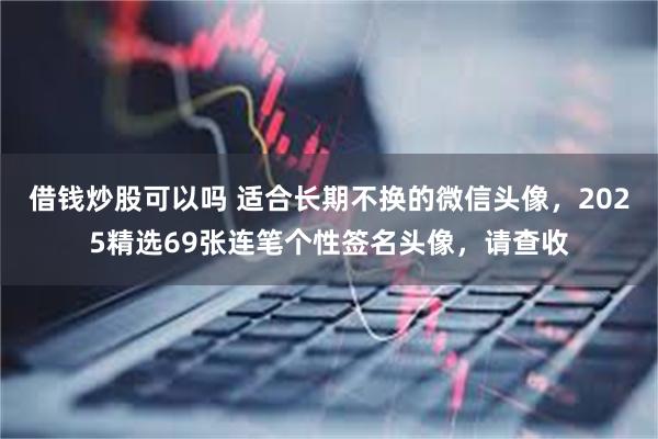 借钱炒股可以吗 适合长期不换的微信头像，2025精选69张连笔个性签名头像，请查收