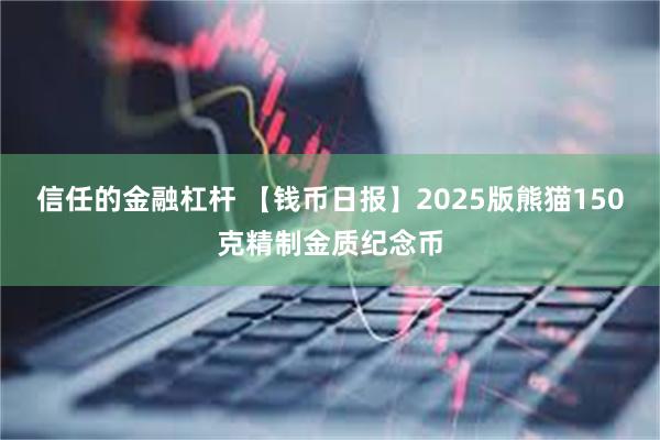 信任的金融杠杆 【钱币日报】2025版熊猫150克精制金质纪念币