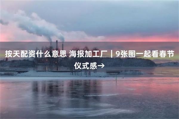 按天配资什么意思 海报加工厂｜9张图一起看春节仪式感→